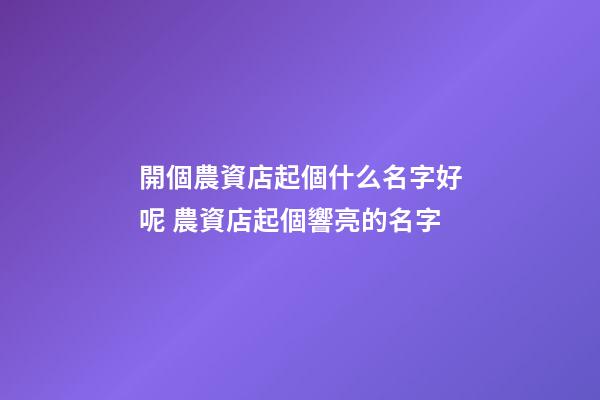 開個農資店起個什么名字好呢 農資店起個響亮的名字
